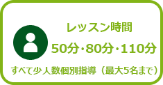 レッスン時間 50分・80分・110分 すべて少人数個別指導（最大5名まで）